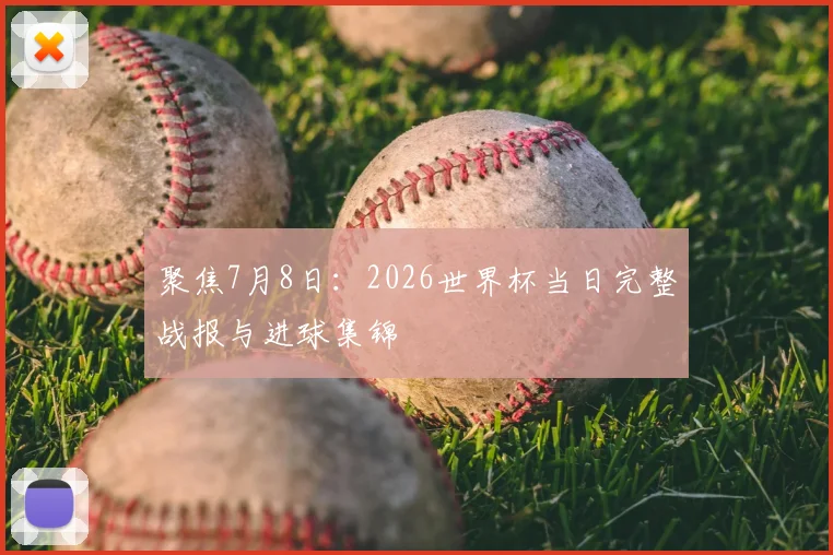 聚焦7月8日：2026世界杯当日完整战报与进球集锦