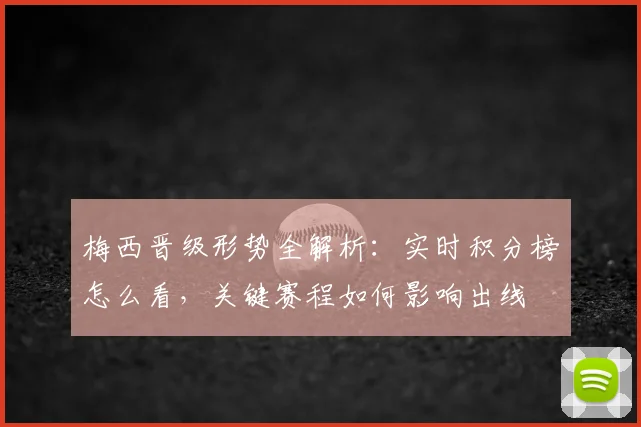 梅西晋级形势全解析：实时积分榜怎么看，关键赛程如何影响出线