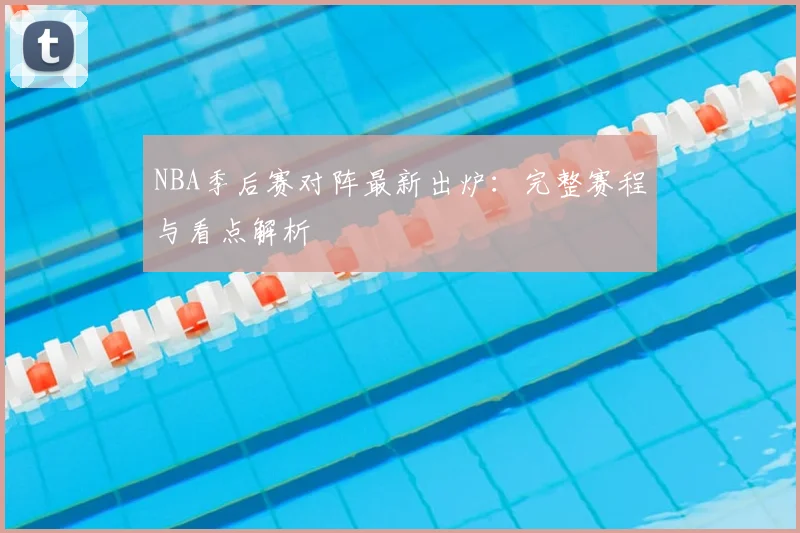 NBA季后赛对阵最新出炉：完整赛程与看点解析