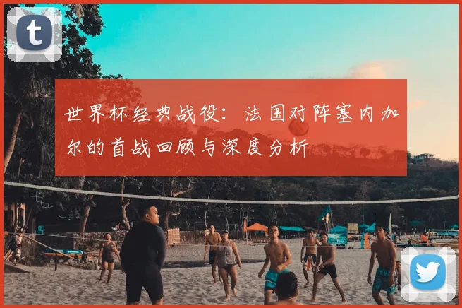 世界杯经典战役：法国对阵塞内加尔的首战回顾与深度分析