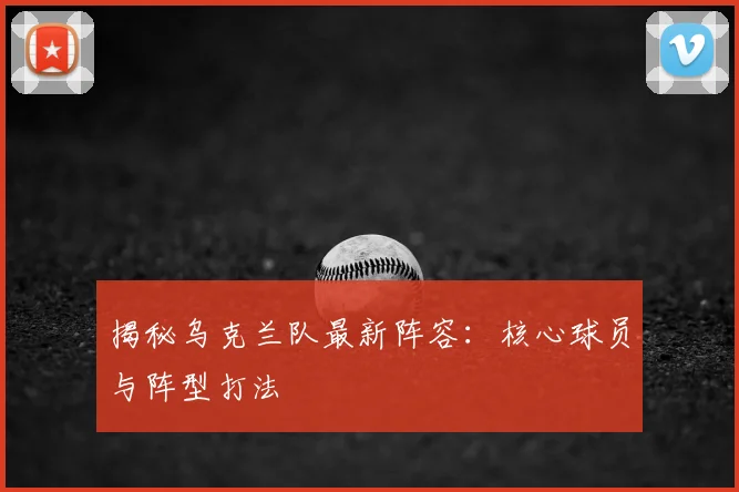 揭秘乌克兰队最新阵容：核心球员与阵型打法