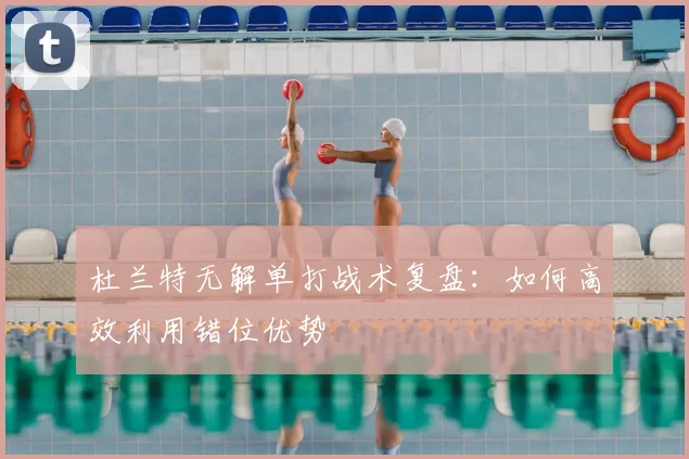 杜兰特无解单打战术复盘：如何高效利用错位优势