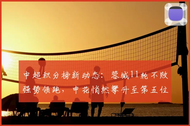 中超积分榜新动态：蓉城11轮不败强势领跑，申花悄然攀升至第五位