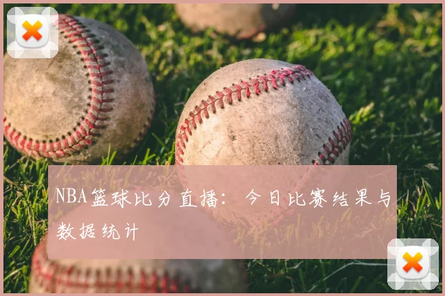 NBA篮球比分直播：今日比赛结果与数据统计
