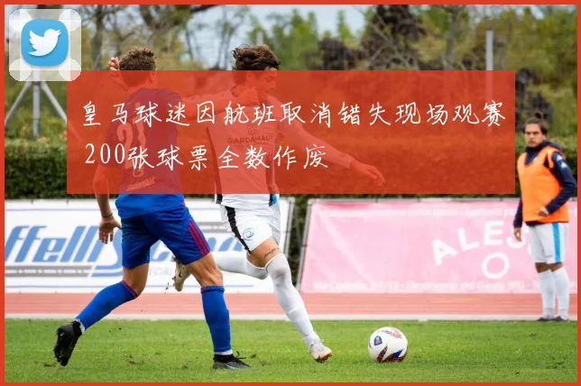 皇马球迷因航班取消错失现场观赛 200张球票全数作废