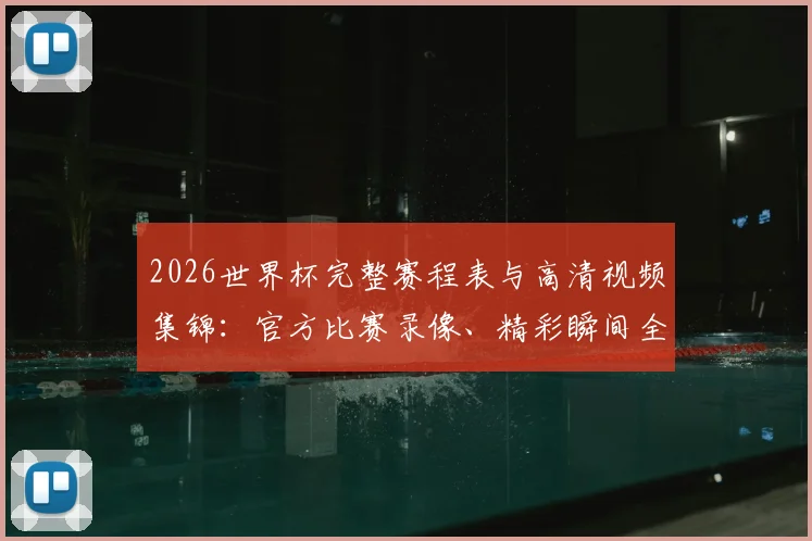 2026世界杯完整赛程表与高清视频集锦：官方比赛录像、精彩瞬间全程回顾
