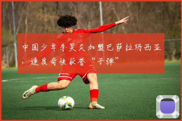 中国少年李昊炎加盟巴萨拉玛西亚，速度奇快获誉“子弹”