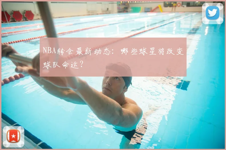 NBA转会最新动态：哪些球星将改变球队命运？