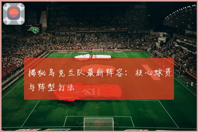 揭秘乌克兰队最新阵容：核心球员与阵型打法
