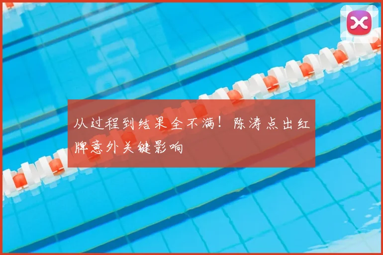 从过程到结果全不满！陈涛点出红牌意外关键影响