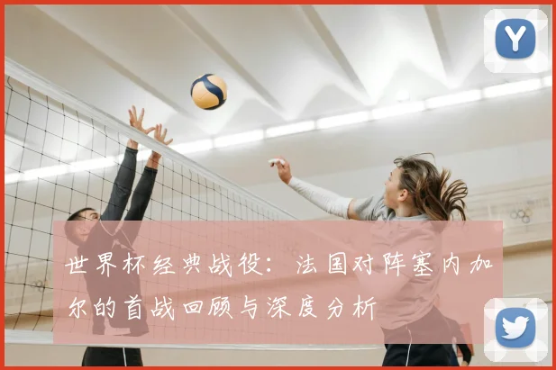 世界杯经典战役：法国对阵塞内加尔的首战回顾与深度分析