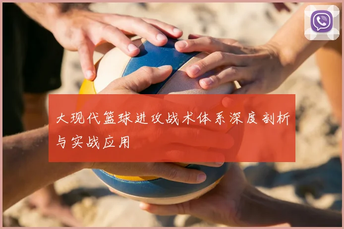 大现代篮球进攻战术体系深度剖析与实战应用