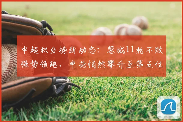 中超积分榜新动态：蓉城11轮不败强势领跑，申花悄然攀升至第五位