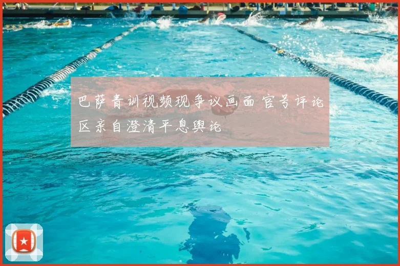 巴萨青训视频现争议画面 官号评论区亲自澄清平息舆论