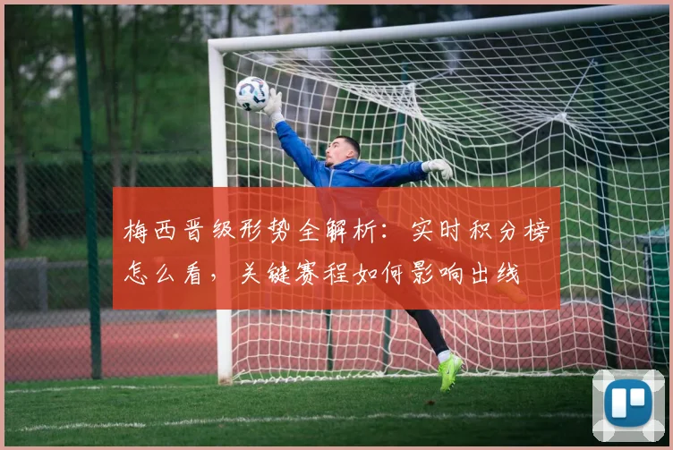 梅西晋级形势全解析：实时积分榜怎么看，关键赛程如何影响出线