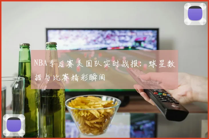 NBA季后赛美国队实时战报：球星数据与比赛精彩瞬间