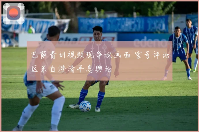 巴萨青训视频现争议画面 官号评论区亲自澄清平息舆论